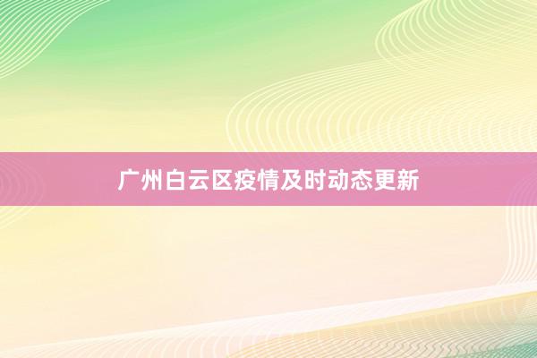 广州白云区疫情及时动态更新