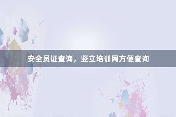 安全员证查询,竖立培训网方便查询