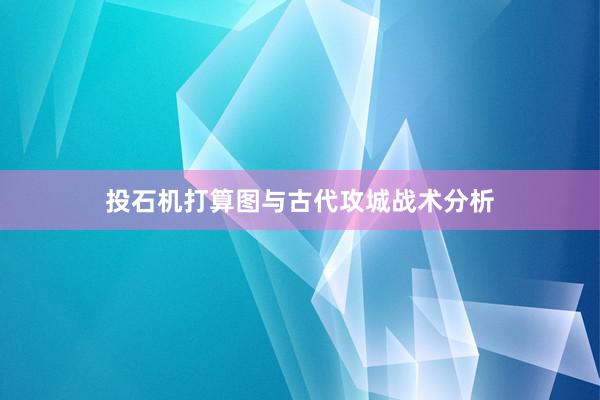 投石机打算图与古代攻城战术分析
